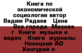 Книга по экономической социологии автор Вадим Радаев › Цена ­ 400 - Все города, Москва г. Книги, музыка и видео » Книги, журналы   . Ненецкий АО,Хонгурей п.